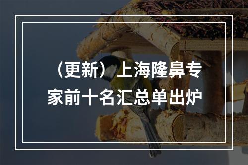 （更新）上海隆鼻专家前十名汇总单出炉