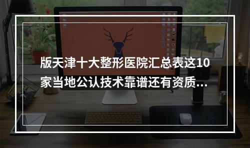 版天津十大整形医院汇总表这10家当地公认技术靠谱还有资质齐全