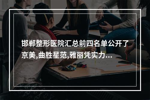 邯郸整形医院汇总前四名单公开了京美,曲胜星范,雅丽凭实力跻身其中