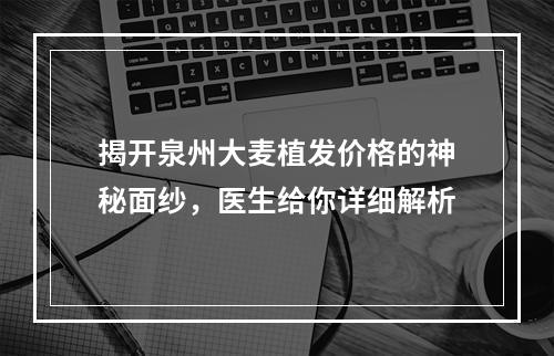 揭开泉州大麦植发价格的神秘面纱，医生给你详细解析