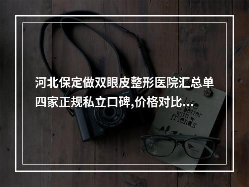 河北保定做双眼皮整形医院汇总单四家正规私立口碑,价格对比点评