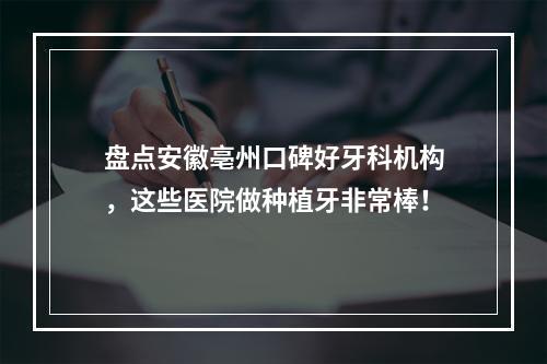 盘点安徽亳州口碑好牙科机构，这些医院做种植牙非常棒！