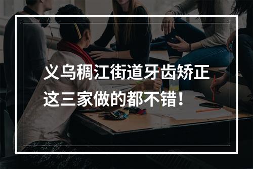 义乌稠江街道牙齿矫正这三家做的都不错！