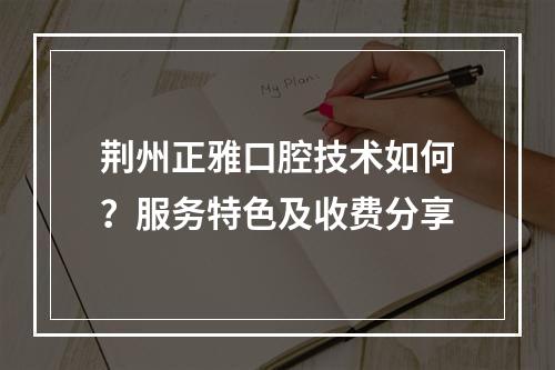 荆州正雅口腔技术如何？服务特色及收费分享