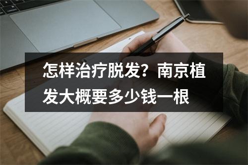 怎样治疗脱发？南京植发大概要多少钱一根