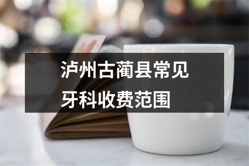 泸州古蔺县常见牙科收费范围