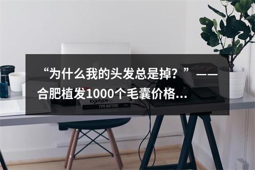 “为什么我的头发总是掉？”——合肥植发1000个毛囊价格的脱发患者自述