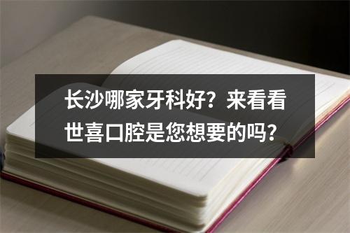 长沙哪家牙科好？来看看世喜口腔是您想要的吗？