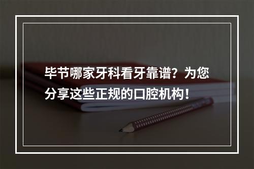 毕节哪家牙科看牙靠谱？为您分享这些正规的口腔机构！