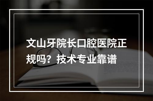 文山牙院长口腔医院正规吗？技术专业靠谱