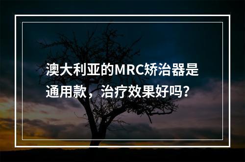 澳大利亚的MRC矫治器是通用款，治疗效果好吗？