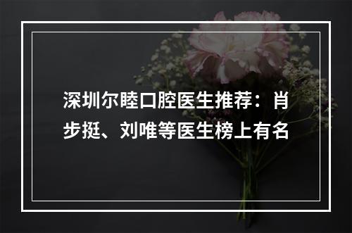 深圳尔睦口腔医生推荐：肖步挺、刘唯等医生榜上有名