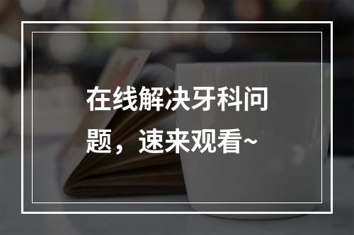 在线解决牙科问题，速来观看~