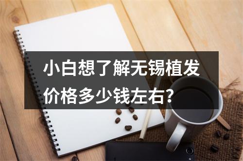 小白想了解无锡植发价格多少钱左右？