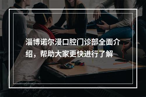 淄博诺尔漫口腔门诊部全面介绍，帮助大家更快进行了解