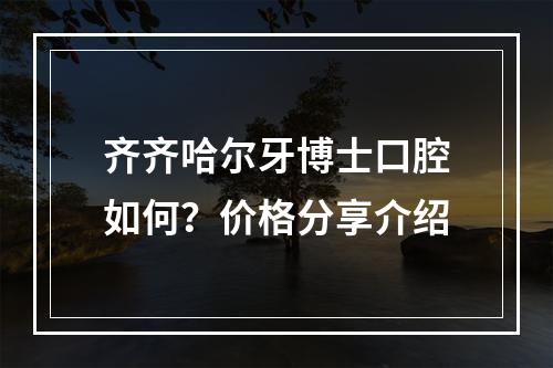 齐齐哈尔牙博士口腔如何？价格分享介绍