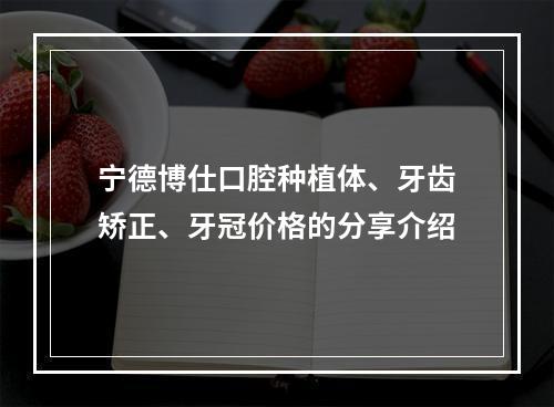 宁德博仕口腔种植体、牙齿矫正、牙冠价格的分享介绍