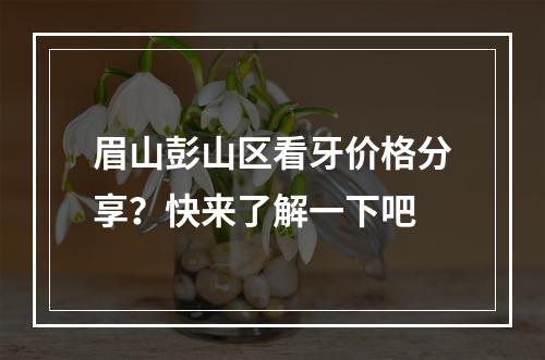 眉山彭山区看牙价格分享？快来了解一下吧