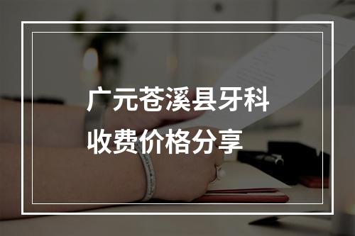 广元苍溪县牙科收费价格分享