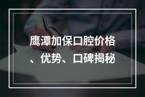 鹰潭加保口腔价格、优势、口碑揭秘