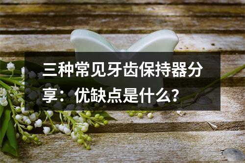 三种常见牙齿保持器分享：优缺点是什么？