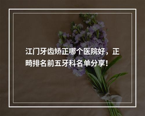 江门牙齿矫正哪个医院好，正畸排名前五牙科名单分享！