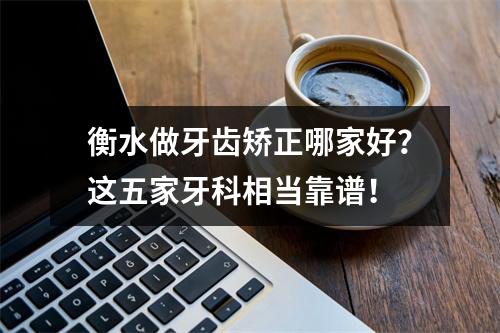 衡水做牙齿矫正哪家好？这五家牙科相当靠谱！