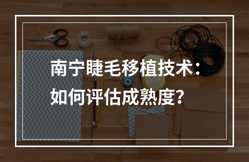 南宁睫毛移植技术：如何评估成熟度？