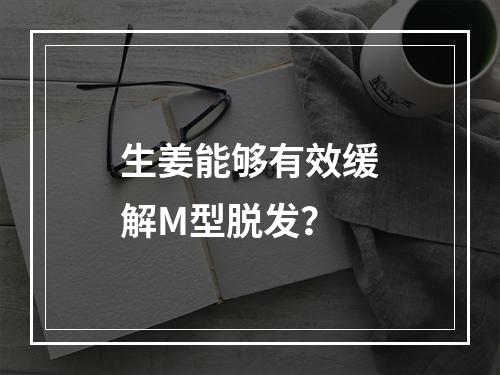 生姜能够有效缓解M型脱发？