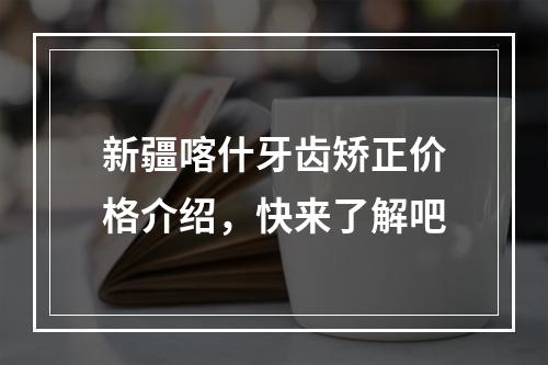 新疆喀什牙齿矫正价格介绍，快来了解吧