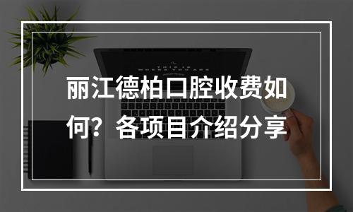 丽江德柏口腔收费如何？各项目介绍分享