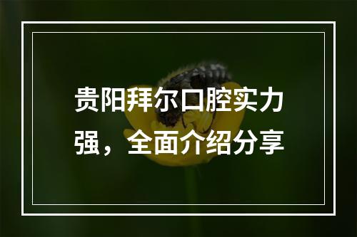 贵阳拜尔口腔实力强，全面介绍分享