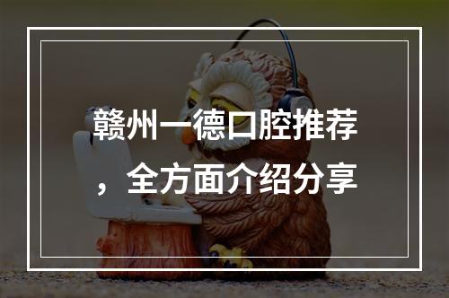 赣州一德口腔推荐，全方面介绍分享