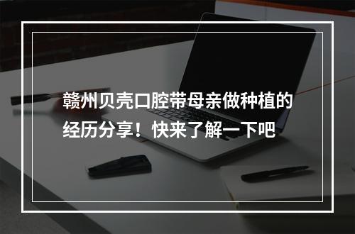 赣州贝壳口腔带母亲做种植的经历分享！快来了解一下吧