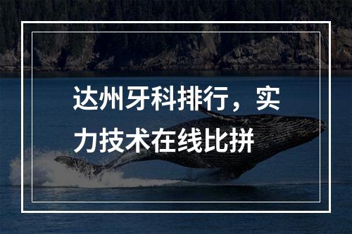 达州牙科排行，实力技术在线比拼