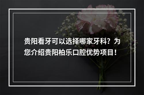 贵阳看牙可以选择哪家牙科？为您介绍贵阳柏乐口腔优势项目！