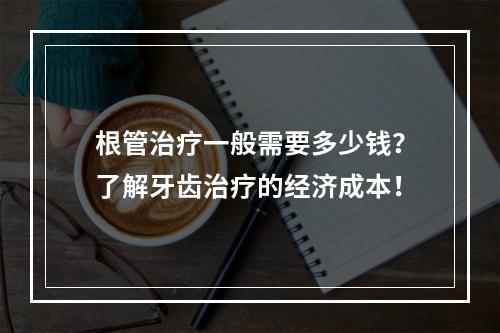 根管治疗一般需要多少钱？了解牙齿治疗的经济成本！