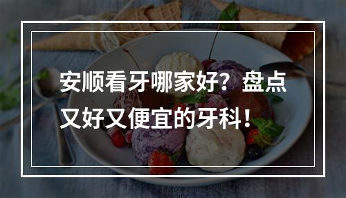 安顺看牙哪家好？盘点又好又便宜的牙科！