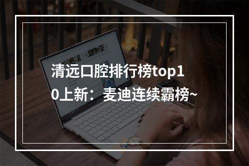 清远口腔排行榜top10上新：麦迪连续霸榜~