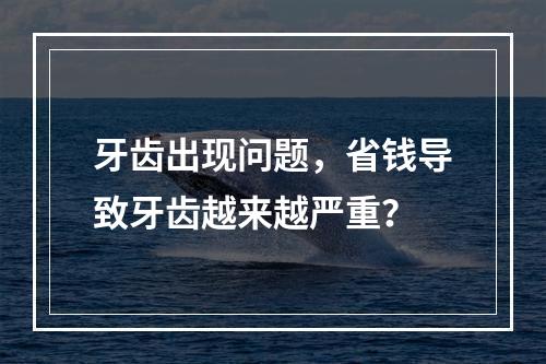 牙齿出现问题，省钱导致牙齿越来越严重？