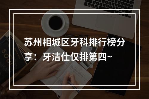 苏州相城区牙科排行榜分享：牙洁仕仅排第四~