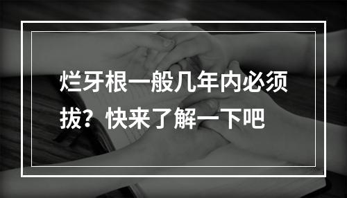 烂牙根一般几年内必须拔？快来了解一下吧