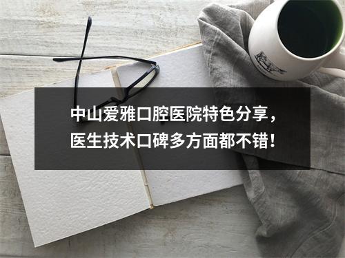 中山爱雅口腔医院特色分享，医生技术口碑多方面都不错！