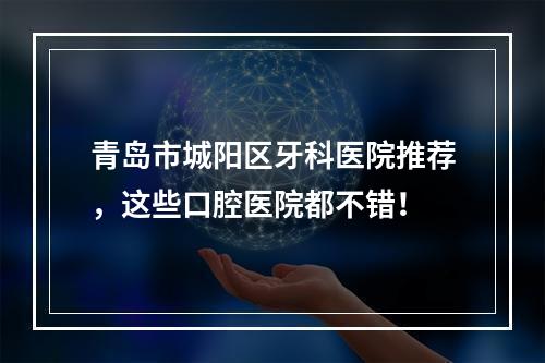 青岛市城阳区牙科医院推荐，这些口腔医院都不错！