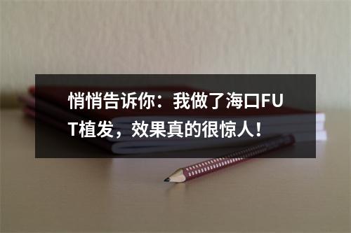 悄悄告诉你：我做了海口FUT植发，效果真的很惊人！