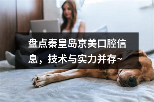 盘点秦皇岛京美口腔信息，技术与实力并存~