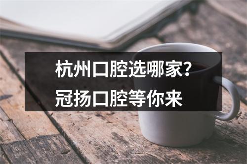 杭州口腔选哪家？冠扬口腔等你来