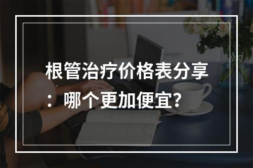 根管治疗价格表分享：哪个更加便宜？