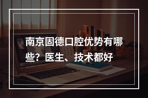 南京固德口腔优势有哪些？医生、技术都好