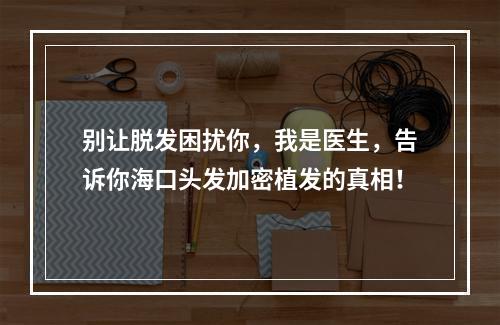 别让脱发困扰你，我是医生，告诉你海口头发加密植发的真相！